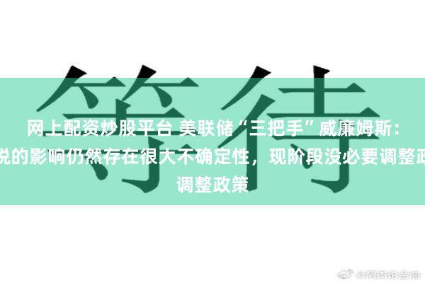 网上配资炒股平台 美联储“三把手”威廉姆斯：关税的影响仍然存在很大不确定性，现阶段没必要调整政策