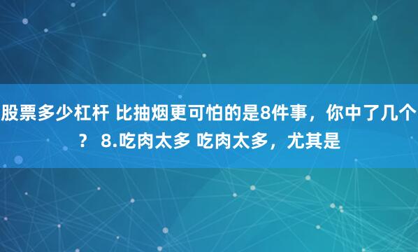 股票多少杠杆 比抽烟更可怕的是8件事，你中了几个？ 8.吃肉太多 吃肉太多，尤其是