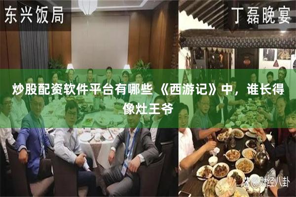 炒股配资软件平台有哪些 《西游记》中，谁长得像灶王爷