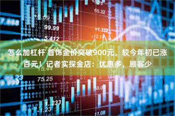 怎么加杠杆 首饰金价突破900元，较今年初已涨百元！记者实探金店：优惠多，顾客少