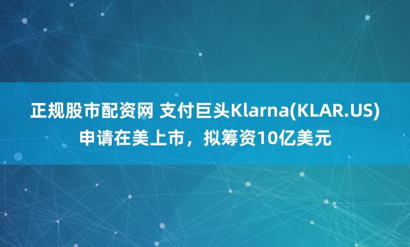 正规股市配资网 支付巨头Klarna(KLAR.US)申请在美上市，拟筹资10亿美元