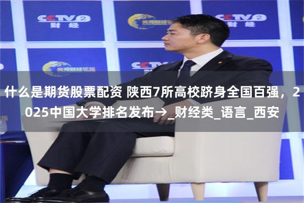 什么是期货股票配资 陕西7所高校跻身全国百强，2025中国大学排名发布→_财经类_语言_西安